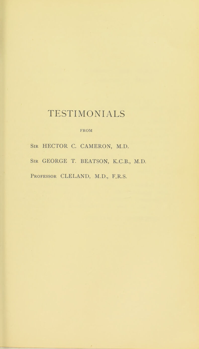 TESTIMONIALS FROM Sir hector C. CAMERON, M.D. Sir GEORGE T. BEATSON, K.C.B., M.D. Professor CLELAND, M.D., F.R.S.