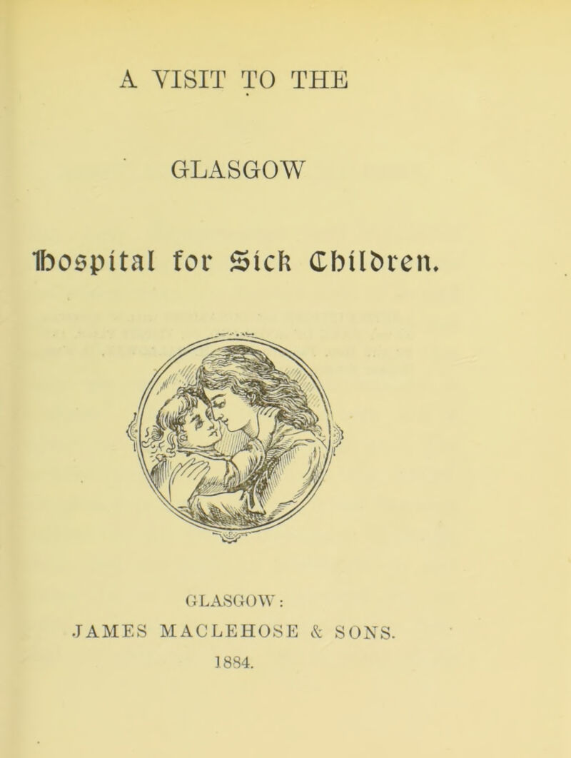 GLASGOW Ibospital for Stcft Gbtlfcren. GLASGOW: JAMES MACLEHOSE & SONS. 1884.