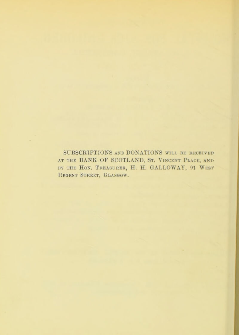 SUBSCRIPTIONS and DONATIONS will be receiver at tiie BANK OF SCOTLAND, St. Vincent Place, ani> hy the Hon. Treasurer, H. H. GALLOWAY, 01 West Urgent Street, Glasgow.