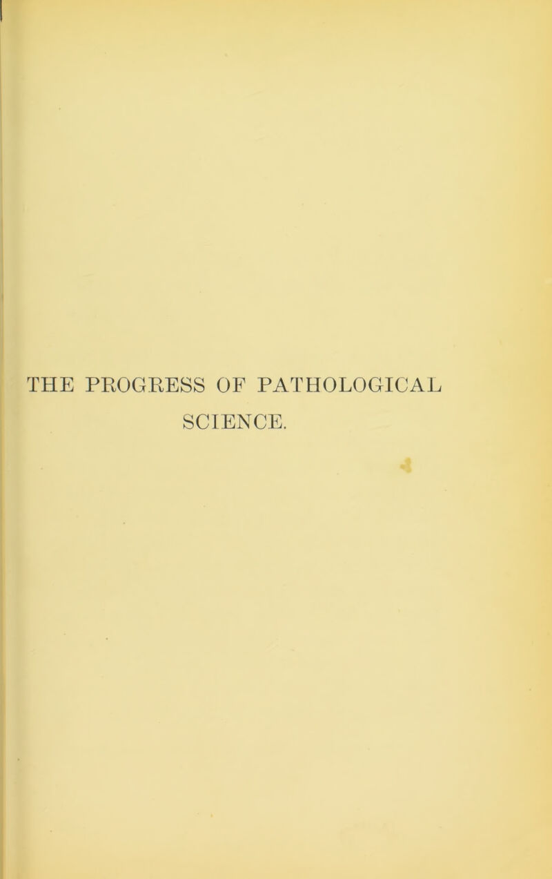 THE PROGRESS OF PATHOLOGICAL SCIENCE.