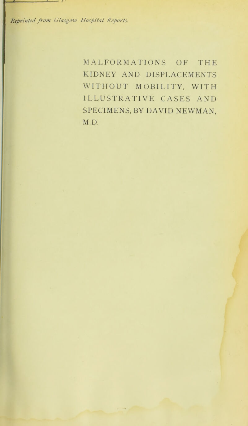 MALFORMATIONS OF THE KIDNEY AND DISPLACEMENTS WITHOUT MOBILITY, WITH ILLUSTRATIVE CASES AND SPECIMENS, BY DAVID NEWMAN, M.D.