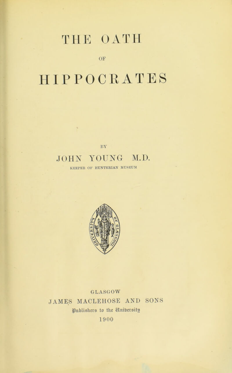 OF HIPPOCRATES BY JOHN YOUNG M.D. KEEPER OF HUNTERIAN MUSEUM GLASGOW JAMES MACLEHOSE AND SONS publishers to the eUmbcvsitu 1900