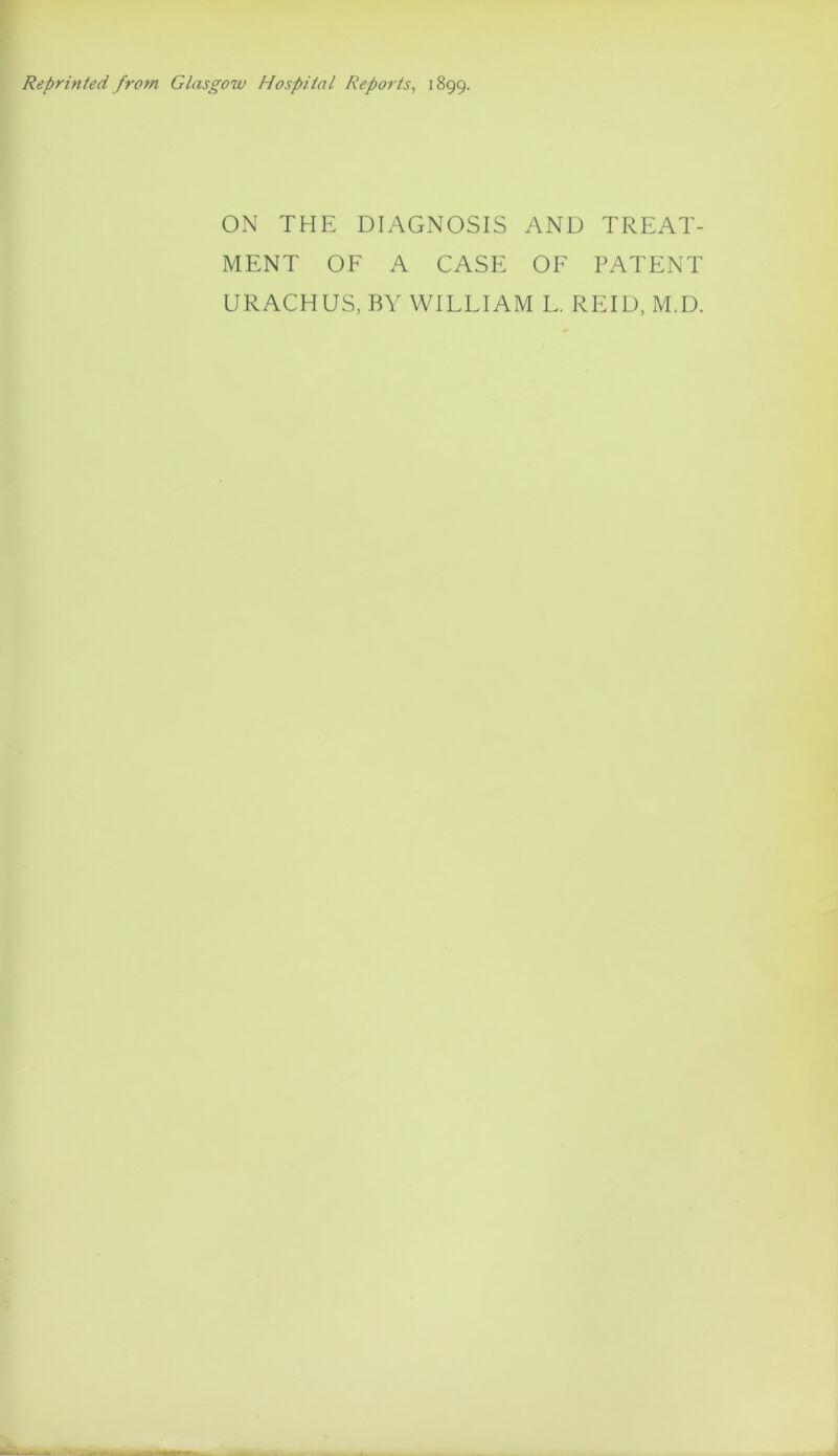 Reprinted from Glasgow Hospital Reports, 1899. ON THE DIAGNOSIS AND TREAT- MENT OF A CASE OF PATENT URACHUS, BY WILLIAM L. REID, M.D.