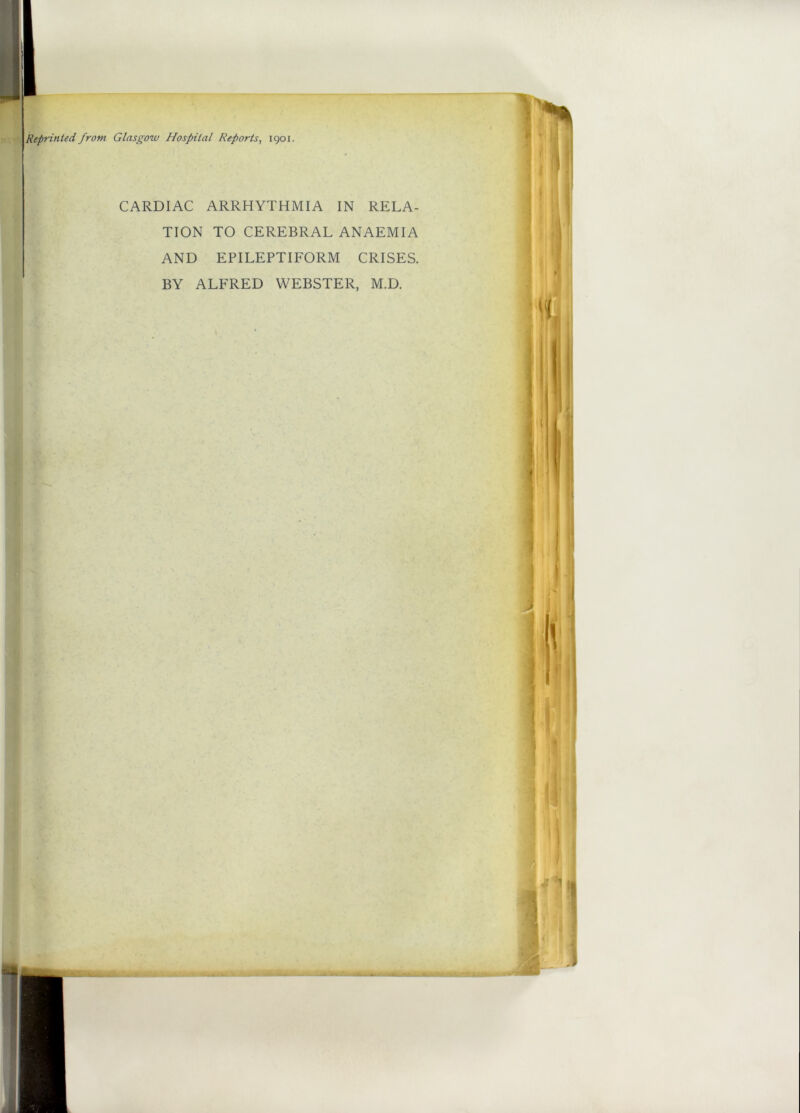 Reprinted from Glasgow Hospital Reports, 1901. CARDIAC ARRHYTHMIA IN RELA- TION TO CEREBRAL ANAEMIA AND EPILEPTIFORM CRISES. BY ALFRED WEBSTER, M.D.