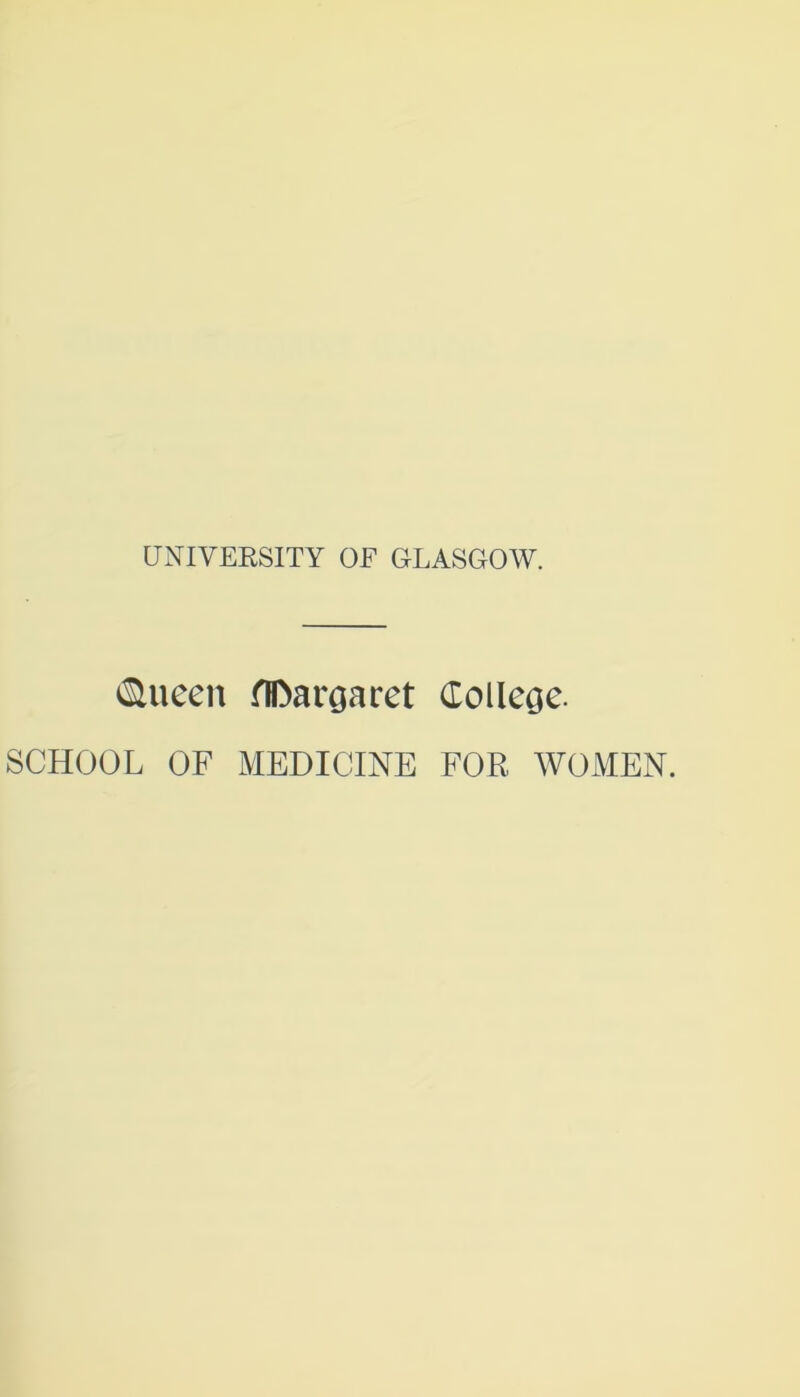 UNIVERSITY OF GLASGOW. Clueen flftargaret College. SCHOOL OF MEDICINE FOR WOMEN.