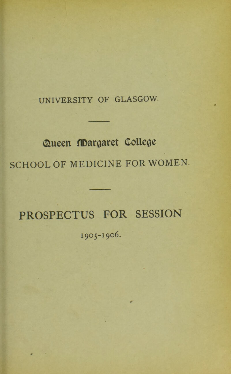 UNIVERSITY OF GLASGOW. ©ucen flDargaret (Eolleoc SCHOOL OF MEDICINE FOR WOMEN. PROSPECTUS FOR SESSION 1905-1906. r <
