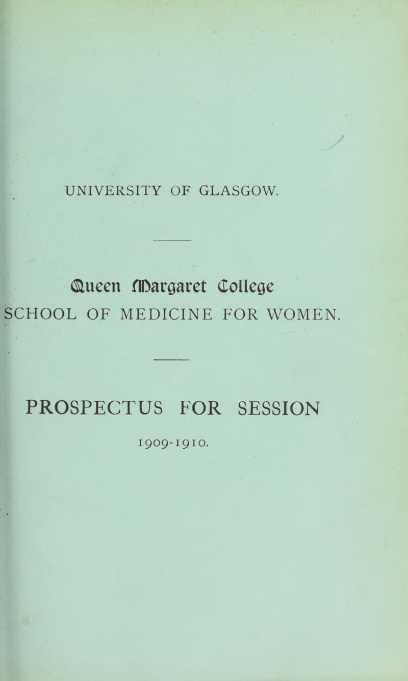 / UNIVERSITY OF GLASGOW. (Sluccn flDargaret College SCHOOL OF MEDICINE FOR WOMEN. PROSPECTUS FOR SESSION 1909-1910.