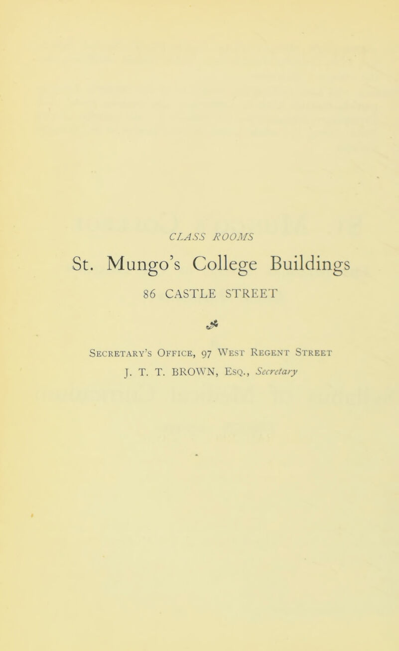 CLASS A’OOJ/S St. Mungo’s College Buildings 86 CASTLE STREET Secretary’s Office, 97 West Regent Street J. T. T. BROWN, Esq., SccrAa/y