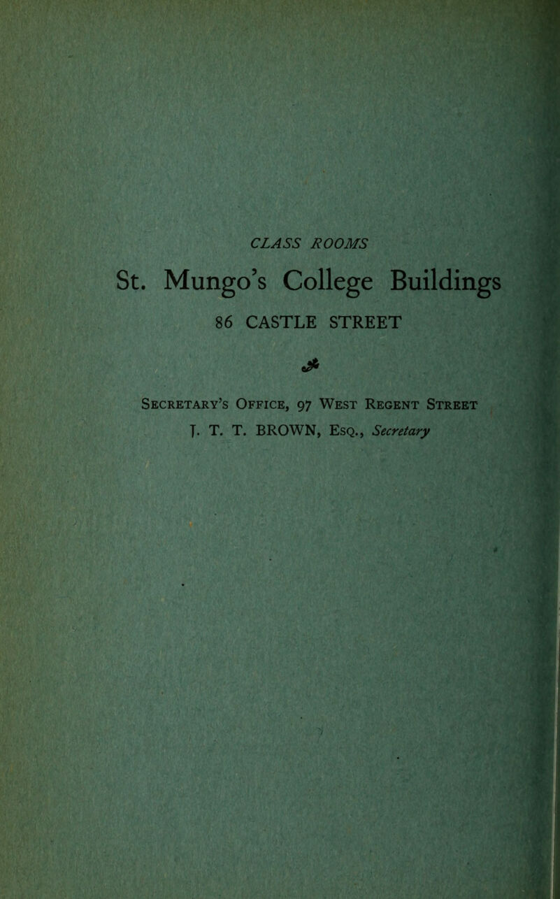 CLASS ROOMS . Mungo’s College Buildings 86 CASTLE STREET & Secretary’s Office, 97 West Regent Street J. T. T. BROWN, Esq., Secretary