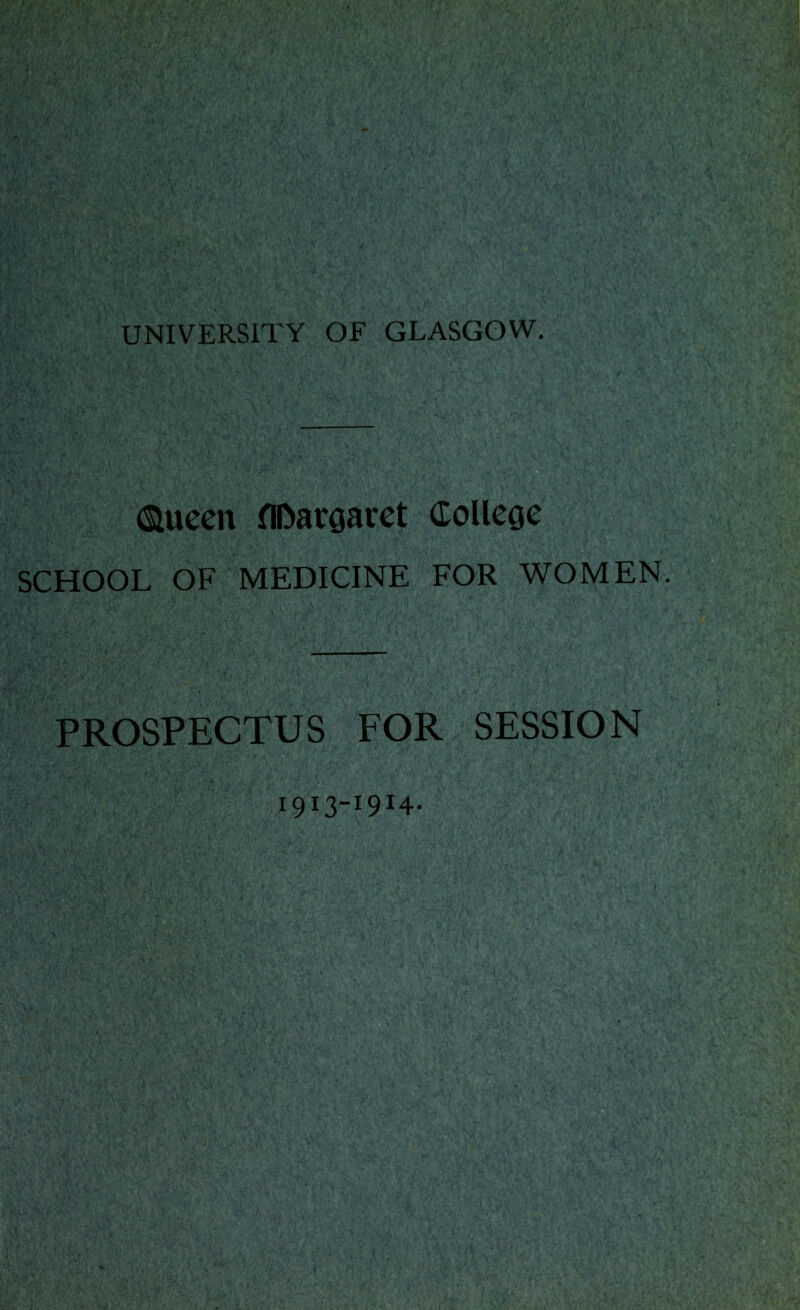 ©ueen flDargaret College SCHOOL OF MEDICINE FOR WOMEN. PROSPECTUS FOR SESSION 1913-1914. *