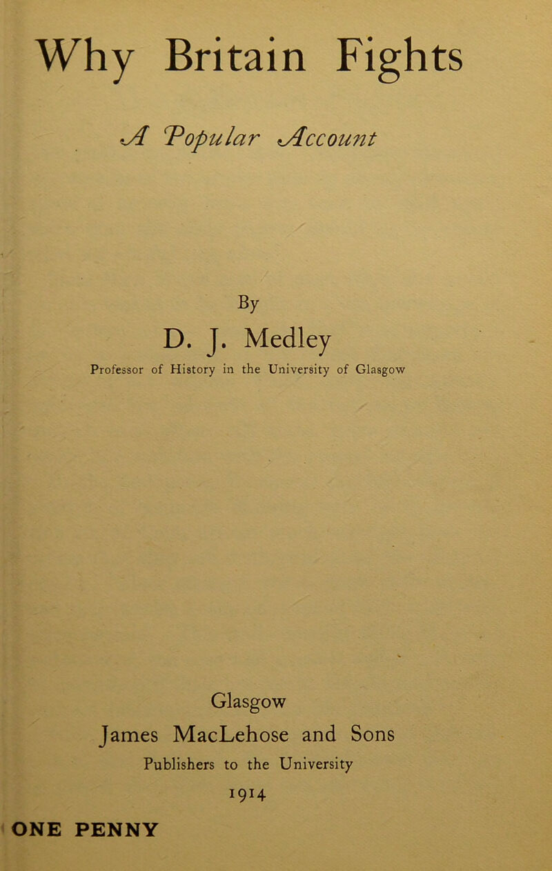 Why Britain Fights Popular tAccount By D. }. Medley Professor of History in the University of Glasgow Glasgow James MacLehose and Sons Publishers to the University J9T4 ONE PENNY