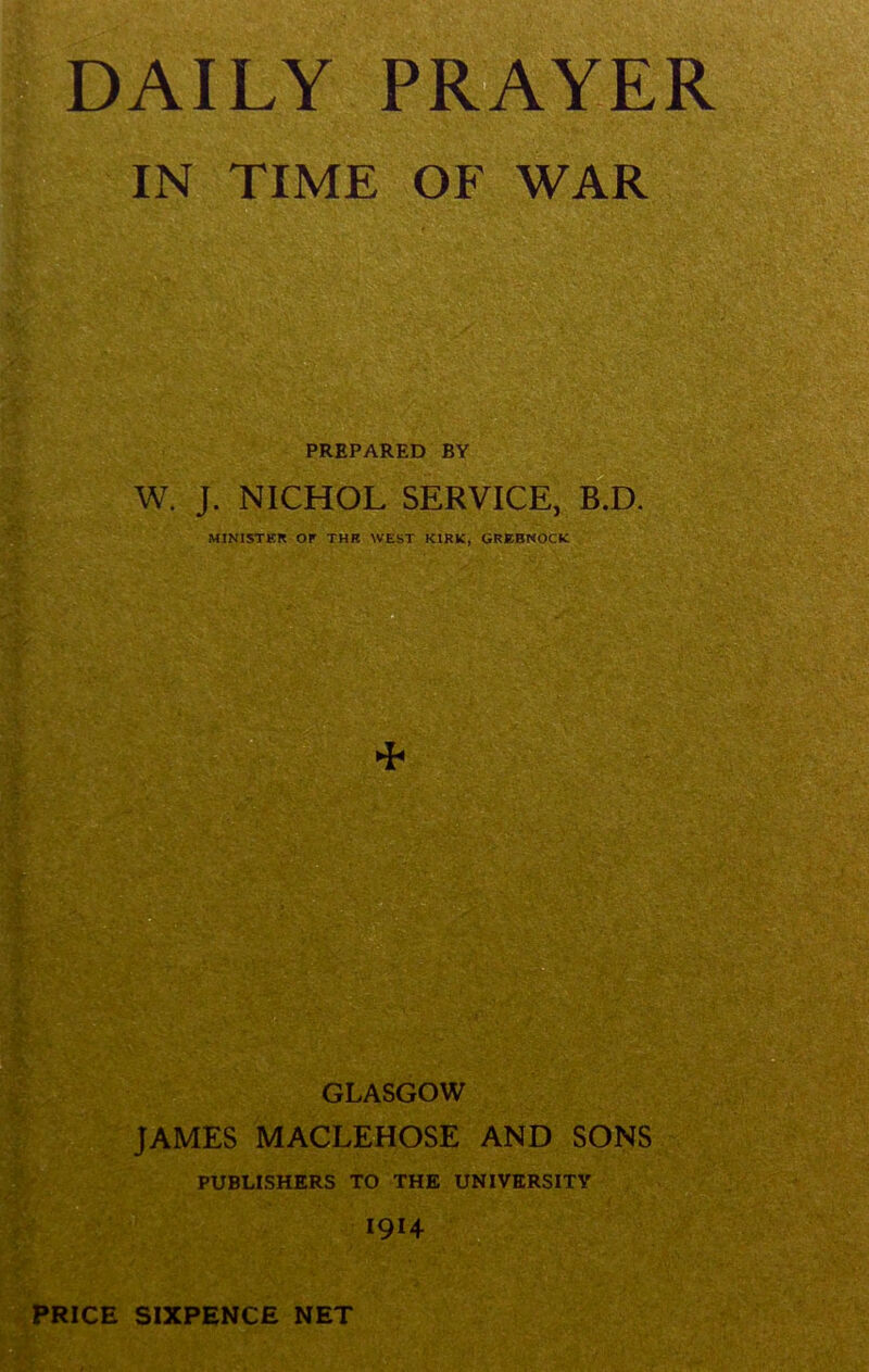 IN TIME OF WAR PREPARED BY W. J. NICHOL SERVICE, B.D. MINISTER Or THR WEST KIRK, GREENOCK GLASGOW JAMES MACLEHOSE AND SONS PUBLISHERS TO THE UNIVERSITY 1914 PRICE SIXPENCE NET