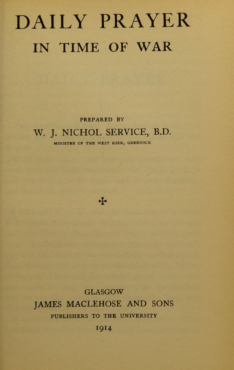 IN TIME OF WAR PREPARED BY W. J. NICHOL SERVICE, B.D. MINISTER OF THE WEST KIRK, GREENOCK GLASGOW JAMES MACLEHOSE AND SONS PUBLISHERS TO THE UNIVERSITY 1914