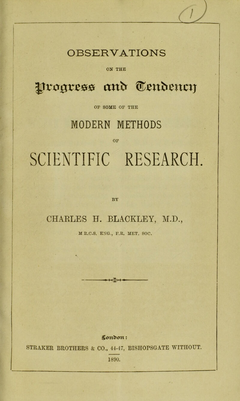 _ OBSERVATIONS ON THE ^xo$xz&& itnb ©eufcencij OF SOME OF THE MODERN METHODS OF SCIENTIFIC RESEARCH. BY CHARLES H. BLACKLEY, M.D., M E.C.S. ENG., F.R. MET. SOC. gjmtfcjcm: STRAKER BROTHERS & CO., 44-47, BISHOPSGATE WITHOUT. 1890.