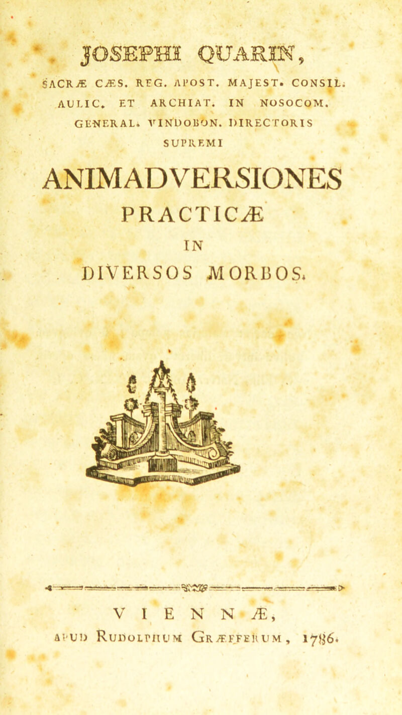 SACRjE CjES. RTG. APOST. MAJEST. CONSIL. AULIC* ET ARCHIAT. IN NOSOCOM. \ GENERAL. VINDOBON. DIRECTORIS SUPREMI ANIMADVERSIONES PRACTIC^E IN . DIVERSOS MORBOS. « ... »> V I E N N • JE, i APUD RUDOLPIIUM Gr/F.FFEK UM , I7H6'.