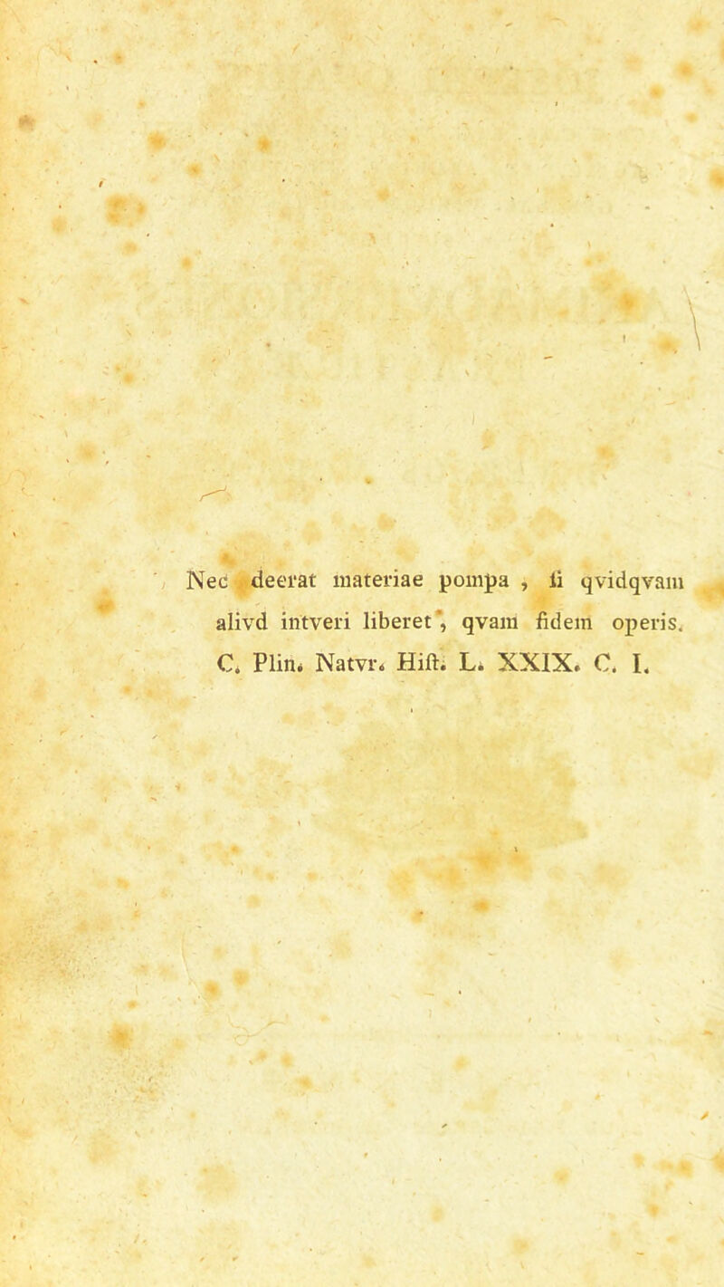 . 4t Nec deerat materiae pompa , ii qvidqvam alivd intveri liberet', qvam fidem operis. C. Plin* Natvn Hift. L, XXIX. C. I.