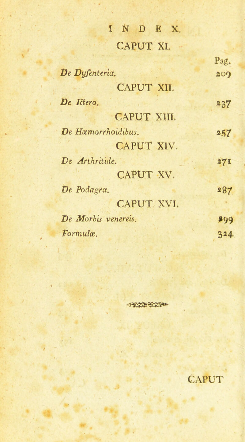 CAPUT XI. De Dyfenteria, Pag. 20J CAPUT XII De IEtero, *37 CAPUT XIII» De Hoemorrhoidibus. 257 CAPUT XIV. De Arthritide. 271 CAPUT XV. De Podagra. 287 CAPUT XVI» 1 De Morbis venereis. Formulce, 324 / '