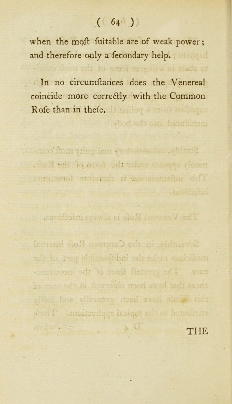 / l when the moft fuitable are of weak power and therefore only a fecondary help. J - • 4. ■ y . In no circumftances does the Venereal coincide more corredtly with the Common Rofe than in thefe. 4 , / r \ - V THE ^ t