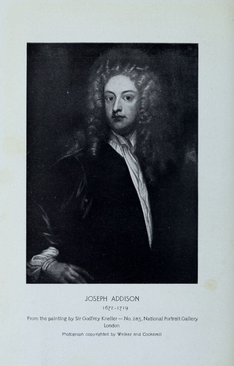 JOSEPH ADDISON i6£2-i<M9 From the painting by Sir Godfrey Kneller — No. 283, National Portrait Gallery London Photograph copyrighted by Walker and Cockerell