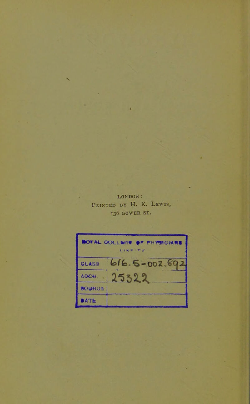 LONDON: Printed by H. K. Lewis, 136 GOWER ST. •OVAL OOLL6*'# #!» IK' ” Y CLAS3 £s((b. S-OoZ.&g|jJ 23ZXX AOCL SOUflUfc •ATfe