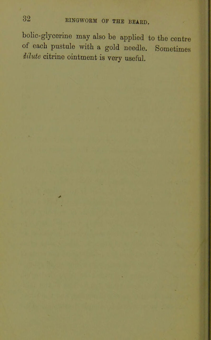 bolic-glycerine may also be applied to the centre of each pustule with a gold needle. Sometimes dilute citrine ointment is very useful.