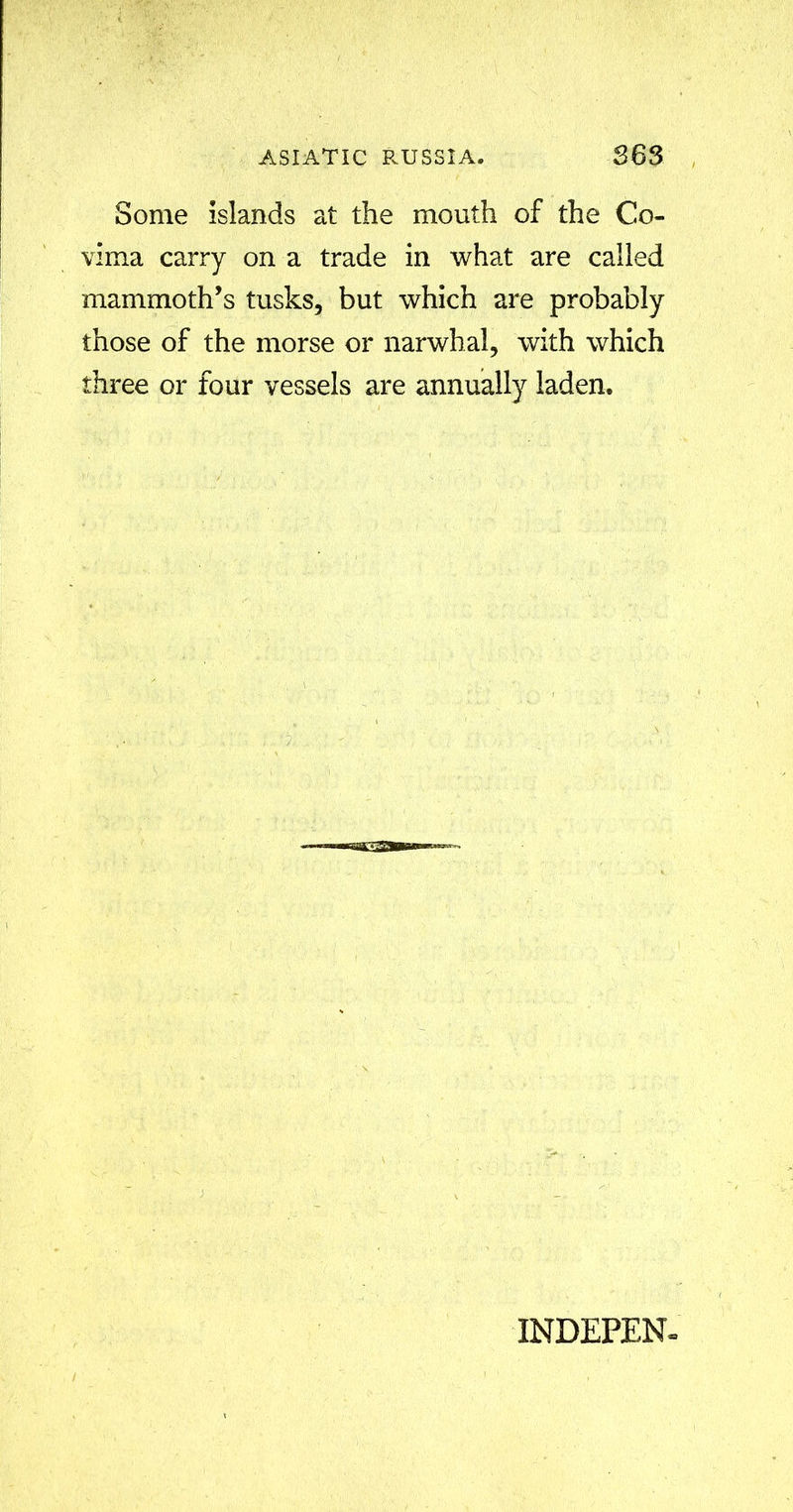 Some islands at the mouth of the Co- vima carry on a trade in what are called mammoth’s tusks, but which are probably those of the morse or narwhal, with which three or four vessels are annually laden. INDEPEN-