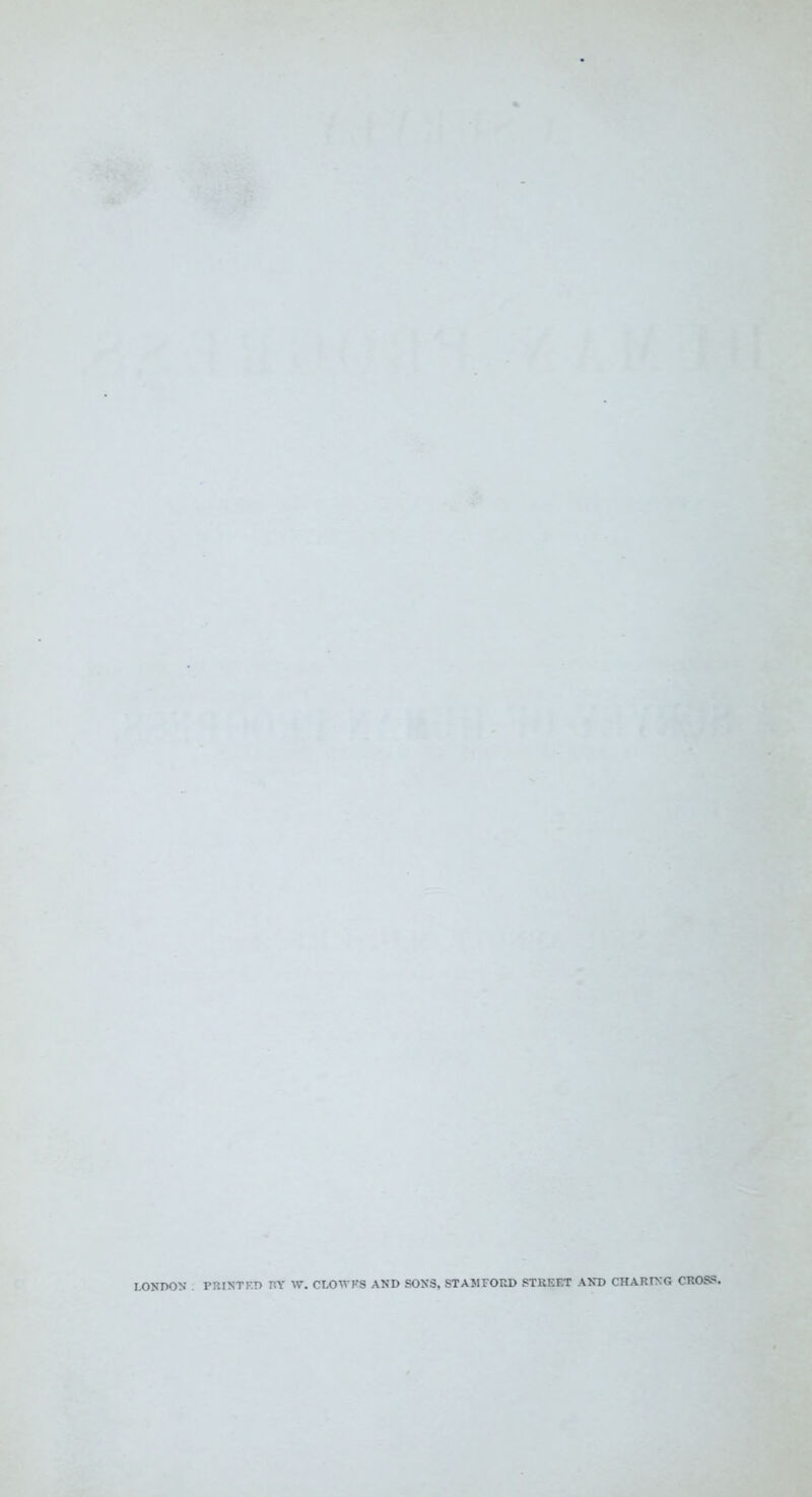 I.ONI>ON . PRISTF.D RY W. CLOM'KS AND SONS, STAMFORD STREET AND CHARING CROSS.