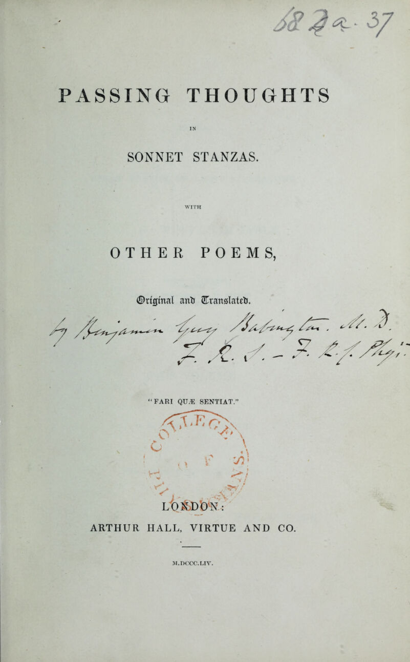 /Q >& PASSING THOUGHTS IN SONNET STANZAS. OTHER POEMS, ©rigmal anS SCrartsIatelr. ARTHUR HALL, VIRTUE AND CO. M.DCCC.LIV.