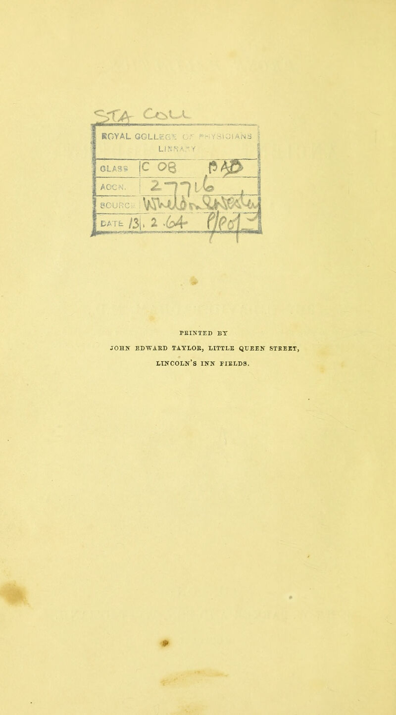 *=>TA Coca. ROYAL 00LLE6S O' LIBRARY GLASS |C 08 AGON. ! 2“7 Hit SOURC: LATE !h±M-Jp^ PRINTED BY JOHN EDWARD TAYLOR, LITTLE QUEEN STREET, LINCOLN’S INN FIELDS.