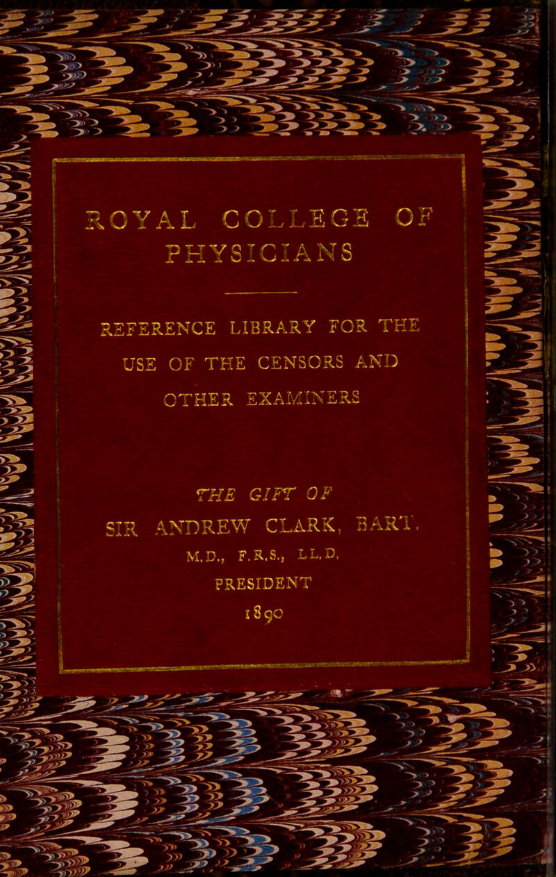 OYAL COLLEGE 0 PHYSICIANS :ference library for the USE OF THE CENSORS AND XAMINERS THE GIFT OF R ANDREW CLARK M.D., F.R.S.j LL.D PRESIDENT 18 90