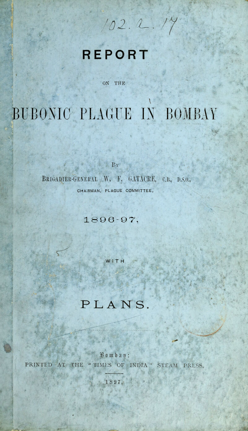 V- ' V - *|! . .an *r • & ■^2. t- REPORT ON THE t i ,.-.u - J*. BUBONIC PLAGUE IN By *■ tj '* B R Ki a JH E B-Gen i|? a l ¥. E. GAT ACRE, c.il d.s.o., CHAIRMAN, PLAGUE COMMITTEE, A' • $ 1896-97, P,*; /'V* .. v ' ' f ' ■■ ty » ■' ■i. *■ < w • * . • Y* . 1 o in b a n : PRINTED AT THE “ TIMES OF INDIA ” STEAM PRESS 1S97„