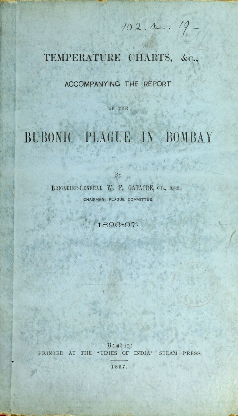 ........ ..... . rT ~ vSS^v ' '• '. 'S^KJV' / • * <g[> •.> ..•',.. • > ' ffm. ■ • •* JNp’ ; . ■ • /OX. ^ . / TEMPERATURE CHARTS, &c., ACCOMPANYING THE REPORT OF THE BUBONIC PLAGUE IN BOMBAY By Brigadier-General W. F. GATACBE, o.b, d.s.o., CHAIRMAN, PLAGUE COMMITTEE, IS96-07'- : ,■  * ’ A. ?; ^ontbaj): PRINTED AT THE “TIMES OF INDIA” STEAM PRESS,