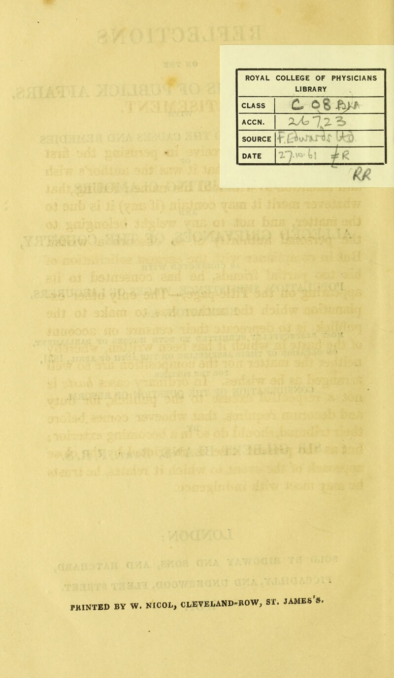 ROYAL COLLEGE OF PHYSICIANS LIBRARY CLASS | C, oZfryt ACCN. | XAo'l^'h SOURCE DATE ■ ' ■■ : PRINTED BY W. NICOL, CLEVELAND-ROW, ST. JAMES »<