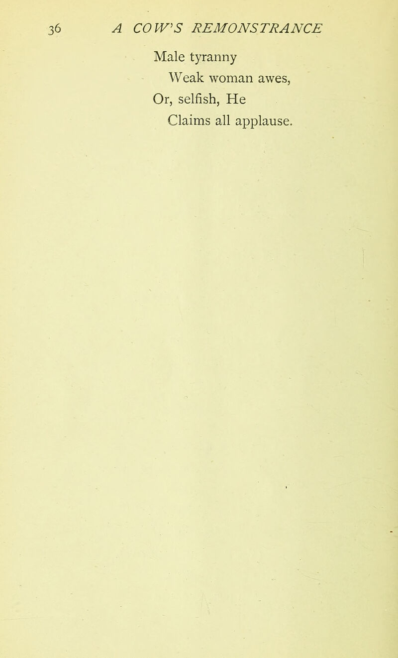Male tyranny Weak woman awes, Or, selfish, He Claims all applause.