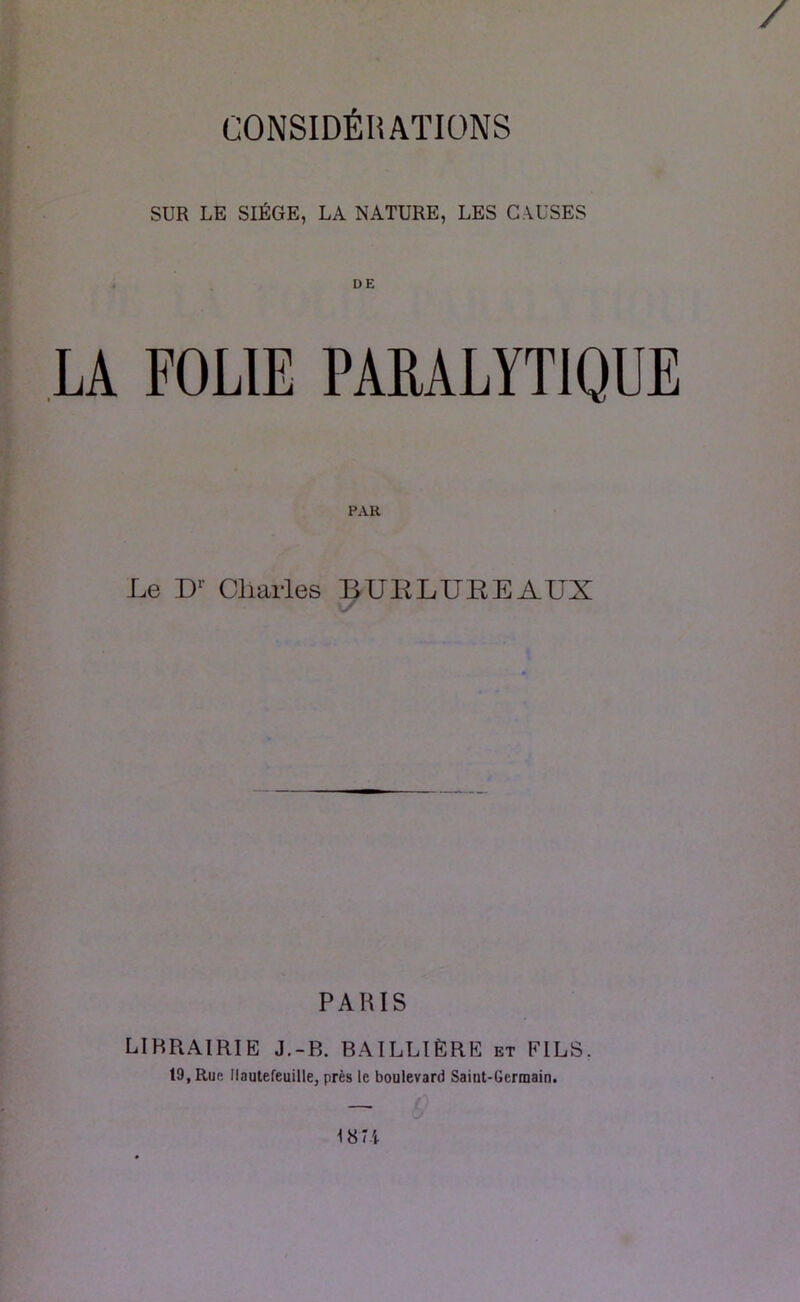 SUR LE SIÈGE, LA NATURE, LES CAUSES DE LA FOLIE PARALYTIQUE PAU Le D' Cllarles UURLUREAUX PARIS LIBRAIRIE J.-B. BAILLIÈRE et FILS. 19, Rur llautefeuille, près le boulevard Saint-Germain.