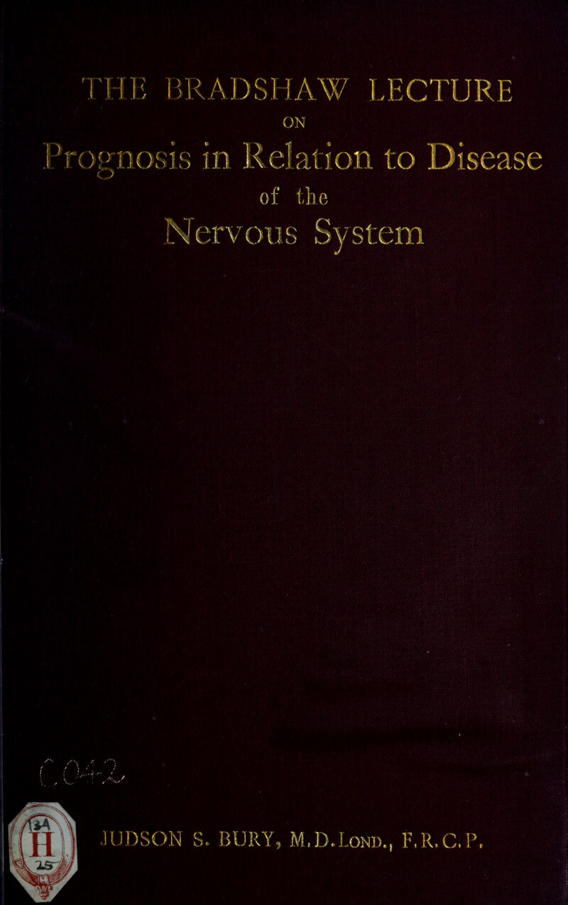 JR AD SHAW LECTURE ON 'Prognosis in Relat ion to Disease of the Nerv on s System JUDSON S. BURY, M.D.Lond., F.R.C.P,