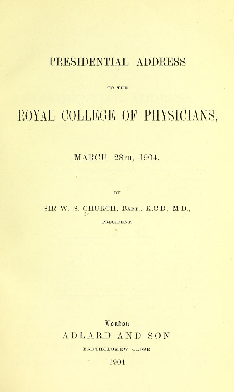TO THE ROYAL COLLEGE OF PHYSICIANS, MARCH 28th, 1904, BY SIR W. S. CHURCH, Baht., K.C.B., M.H., o PRESIDENT. yontrait A D \i A R I) A N D SO N BARTHOLOMEW CLOSE 1904-