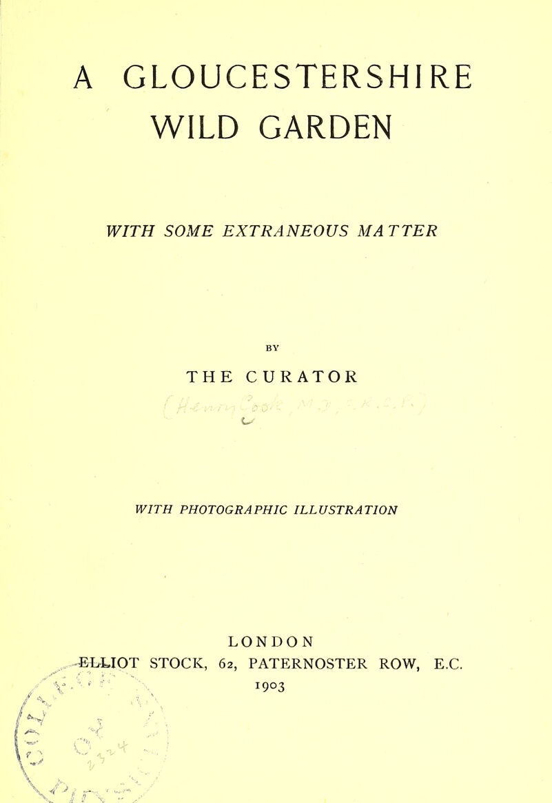 WILD GARDEN WITH SOME EXTRANEOUS MATTER THE C U RATOR WITH PHOTOGRAPHIC ILLUSTRATION LONDON EELIOT STOCK, 62, PATERNOSTER ROW, E.C. ' 1903