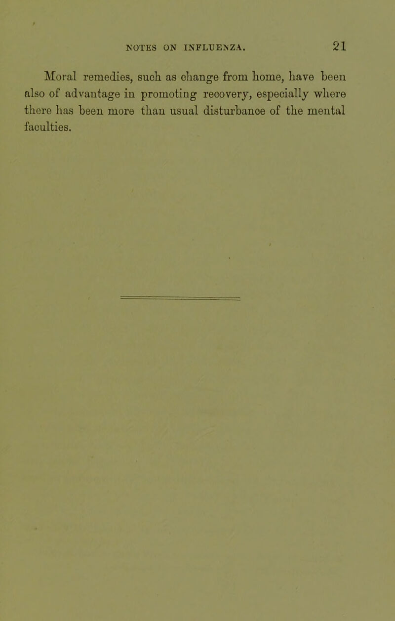 Moral remedies, such as change from home, have been also of advantage in promoting recovery, especially where there has been more than usual disturbance of the mental faculties.