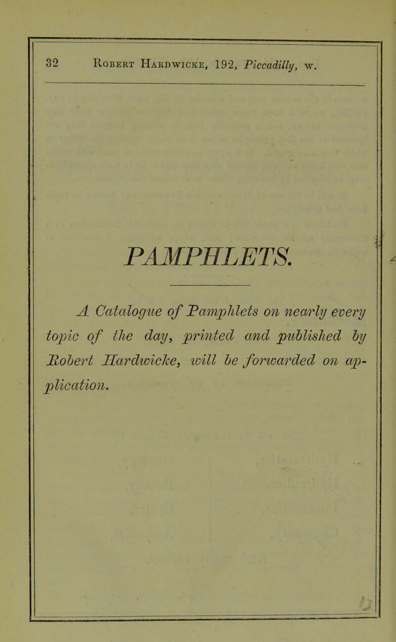 PAMPHLETS. A Catalogue of Pamphlets on nearly every topic of the day, printed and published by Robert Hardwicke, will be forwarded on ap- plication.