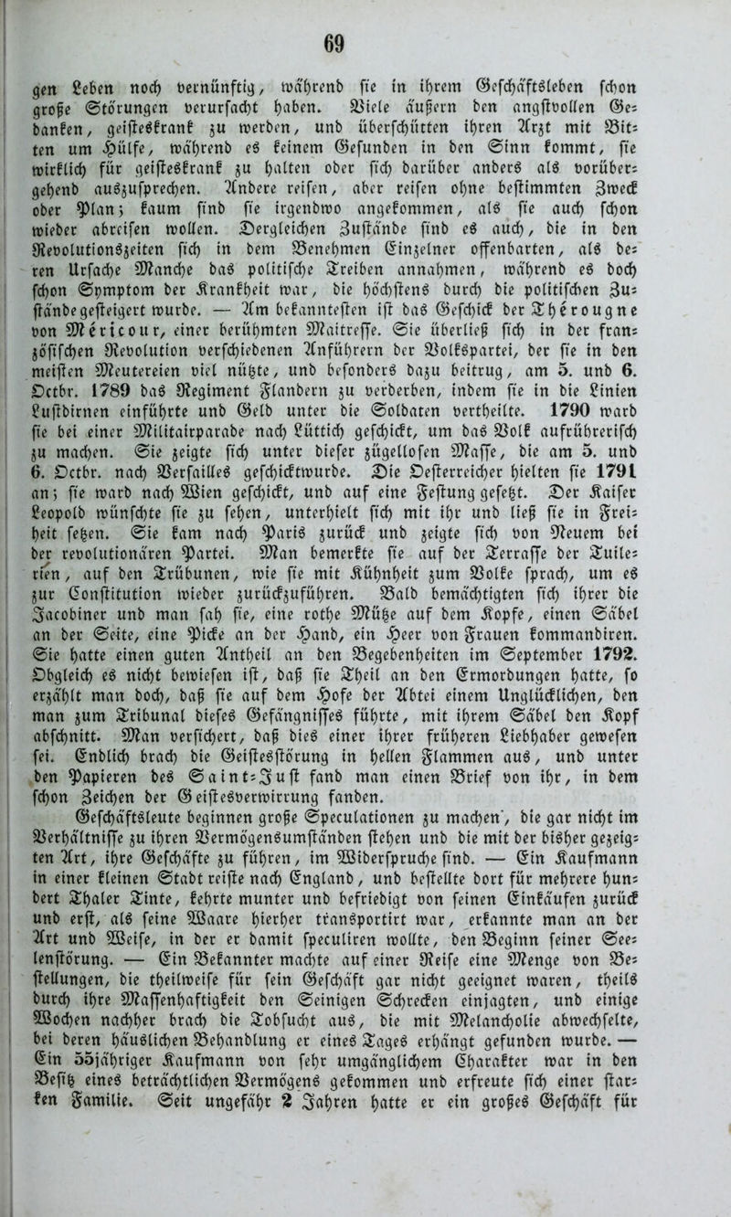 gm geben noch vernünftig, md'brenb fte in ihrem ©efdbdftgleben fcbon grofe ©torungen t>erurfadb)t buben. Giele d'ufern ben angflrollen ©es banfen, get'fteöfrang $u werben, unb überfcbütten ihren 2(r$t mit ^Sit- ten um #üife, trd'brenb eg feinem ©efunben in ben ©inn fommt, fte roirftid) füt geijlegfranf Ratten ober ftd> barübec anberg alg rorübers gei)enb aug$ufpred)en. 2lnbere reifen, aber reifen ohne beflimmten ober ^pian; faum ftnb fte irgenbtro angefommen, a(g fte aud) fcbon triebet abrcifen trollen. Sergleicben guftdnbe ftnb eg aud), bie in ben 9?erolutiong$eiten ftd) in bem Genehmen ©in$elnet offenbarten, alg bes ren Urfad)e Manche bag politifd)e Treiben annabmen, trd'brenb eg bocb fd)on ©pmptom ber Äranfbeit trat, bie brcbfteng burd) bie polhifchen $us fld'nbegejleigert trurbe. — 2lm befannteflen ift bag ©efd)icf ber^b^rou9^ß ron Meticour, einer berühmten Maitreffe. ©ie übertief ftd) in ber frans $6'ftfd)en Revolution rerfd)iebenen Anführern ber Golfgpartei, ber fte in ben meinen Meutereien viel nü^te, unb befonberg ba§u beitrug, am 5. unb 6. £)ctbr. 1789 bag Regiment glanbern §u rerberben, inbem fte in bie ginien £uftbirnen einfübrte unb ©elb unter bie ©olbaten rettbeilte. 1790 roarb fte bei einer Militairparabe nad) güttid) gefd)icft, um bag Golf aufrübrerifd) ju machen. ©ie jetgte ftd) unter biefer $ügellofen Maffe, bie am 5. unb 6. £)ctbr. nad) Gerfaitleg gefd)tcfttrurbe. Sie £>e(lerreid)er beiten fte 1791 an, fte trarb nad) 5ßien gefd)icft, unb auf eine geflung gefegt. Ser «ftatfer geopolb trünfd)te fte ju feben, unterhielt ftd) mit ihr unb tief fte in greis beit fe|en. ©ie fam nach $)atig $urücf unb geigte ftd) non feuern bet ber revolutionären Partei. Man bemerfte fte auf ber Sertaffe ber Suiles rien, auf ben Stübunen, trie fte mit Kühnheit ^um Golfe fprad), um eg $ur donflitution trieber jutüc^ufübren. Galb bemächtigten ftd) ihrer bie «gacobiner unb man fab fte, eine rotbe Mü|e auf bem dtopfe, einen @äbet ! an ber ©eite, eine 9)icfe an ber £anb, ein ^peer von grauen fommanbiren. ©ie butte einen guten 2fntbeil an ben Gegebenheiten im ©eptember 179*2. Obgleich eg nicht betriefen tft, baf fte ^betl un ben ©rmorbungen butte, fo ergablt man bod), baf fte auf bem #ofe ber 2lbtei einem Unglücflicben, ben man $um Tribunal biejeg ©efd'ngniffeg führte, mit ihrem ©dbel ben Äopf abfd)nitt. Man rerftd)ett, baf bie6 einer ihrer früheren giebbaber getrefen fei. ©nblid) brad) bie ©eiftegjlbrung in gellen Stammen aug, unb unter ben papieren beg © a in ts Suff fanb man einen Grtef ron ihr, in bem fd)on 3etd)en ber © etjfegrettnittung fanben. ©efd)d'ftgleute beginnen grofe ©pecutationen ju machen, bie gar nicht im Gerbdltniffe §u ihren Germbgengumffanben flehen unb bie mit ber bigber ge$eigs tenTfrt, ihre ©efd)äfte §u führen, tm 5Biberfprud)e ftnb. — ©in Kaufmann in einer flehten ©tabt reifte nad) ©nglanb, unb beffellte bort für mehrere buns bert Sbuter ^inte, lehrte munter unb befriebigt ron feinen ©tnfdufen 5Utücf unb erff, alg feine Gkare tyextyet trangportirt trar, erfannte man an ber 2frt unb Greife, in ber er bamit fpeculiren trollte, ben Geginn feiner ©ees lenftörung. — ©in Gefannter machte auf einer Reife eine Menge ron Ges ftelfungen, bie tbeiltreife für fein ©efd)dft gar nicht geeignet traten, tbeilg burch ihre Maffenbaftigfeit ben ©einigen ©d)te<fen einjagten, unb einige 5Bod)en nachher brad) bie £obfud)t auö, bie mit Melancholie abtrecbfelte, bet beren huuölichen Gehanblung er eineg Sageg erbangt gefunben mürbe. — ©in 55jabriget Kaufmann ron fehr umgänglichem ©harafter trar in ben Gejtfc eineg beträchtlichen Germo'geng gefommen unb erfreute ftd) einer flars fen gamilie. ©eit ungefähr 2 fahren butte er ein grofeg ©efchd'ft für