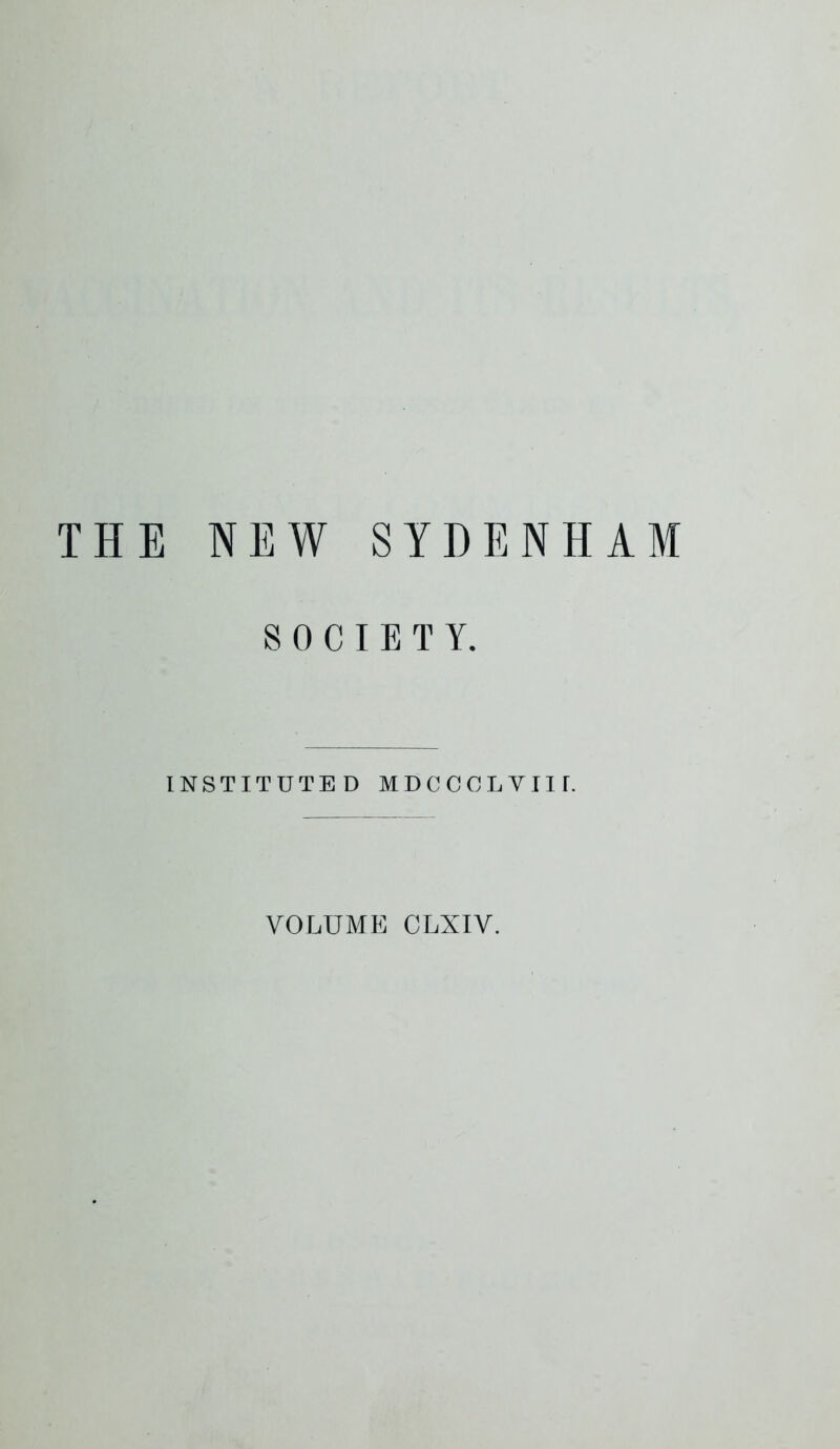 THE NEW SYDENHAM SOCIETY. INSTITUTED MDCCCLYIU. VOLUME CLXIV.