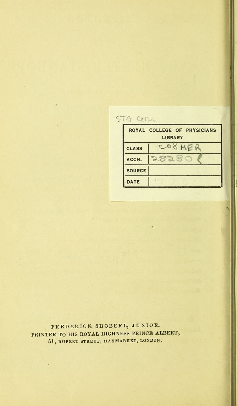 CjzSUs ROYAL COLLEGE OF PHYSICIANS LIBRARY CLASS Kg t\ ACCN. ■5^5. § SOURCE DATE FREDERICK SHOBERL, JUNIOR, PRINTER TO HIS ROYAL HIGHNESS PRINCE ALBERT, 51, RUPERT STREET, HAYMARKET, LONDON.