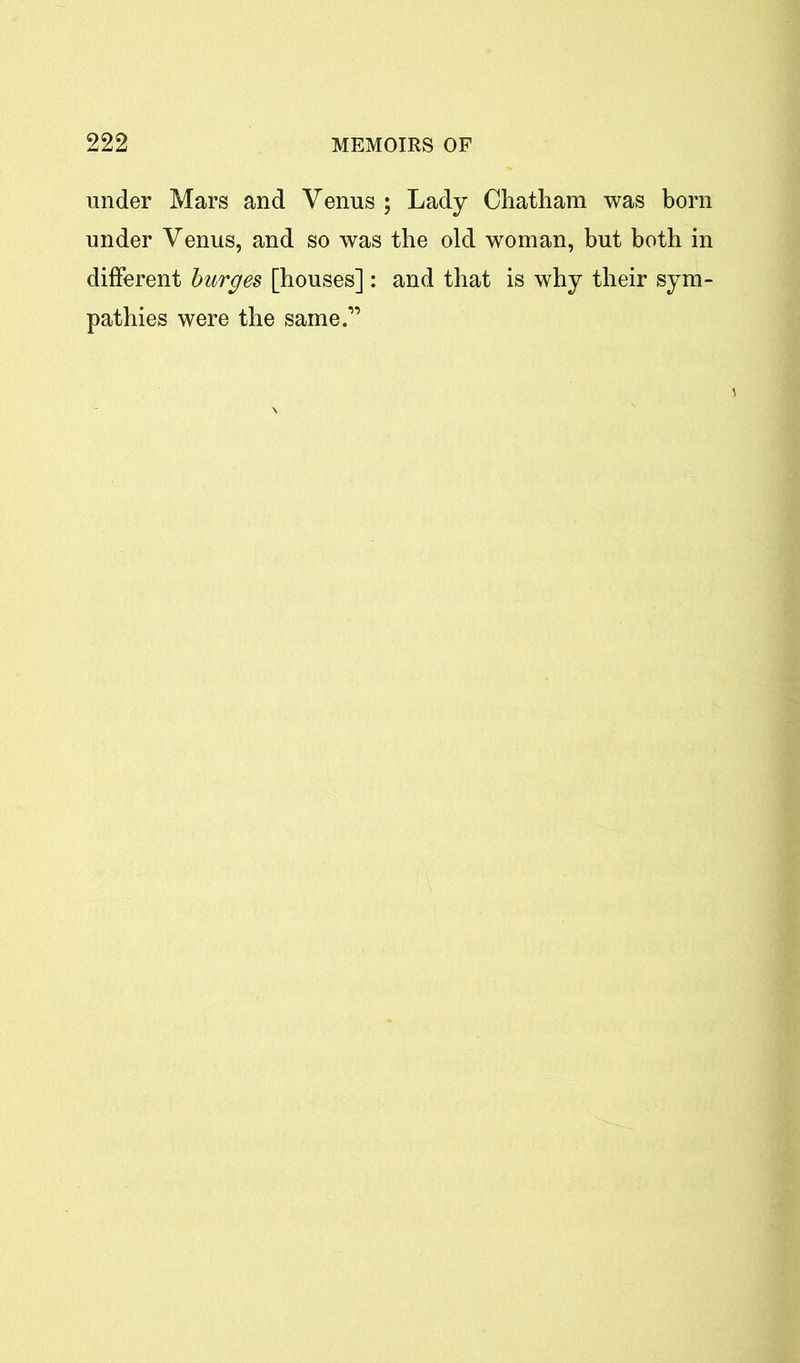 under Mars and Venus ; Lady Chatham was born under Venus, and so was the old woman, but both in different burges [houses]: and that is why their sym- pathies were the same.1’