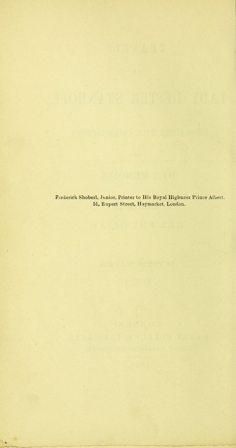 Frederick Shoberl, Junior, Printer to His Royal Highness Prince Albert, 51, Rupert Street, Haymarket, London.