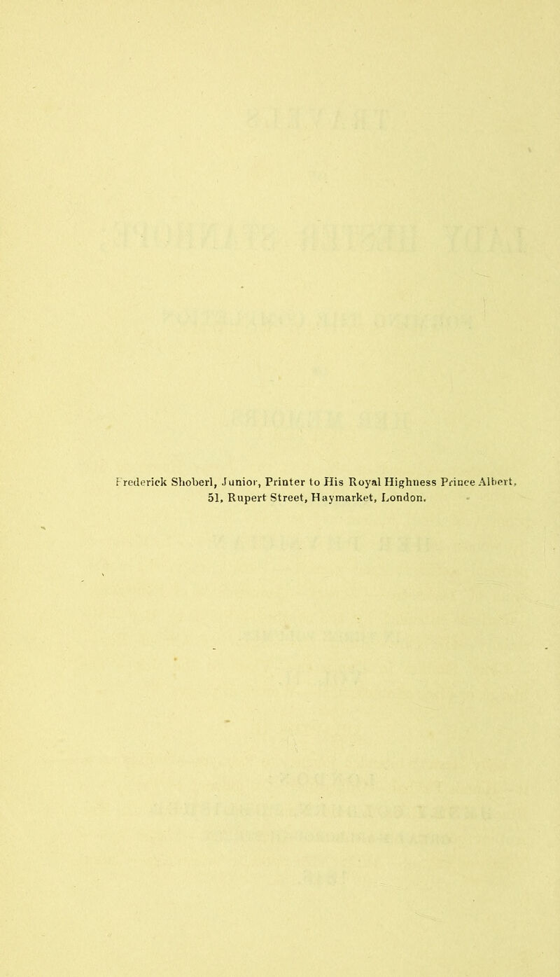 Frederick Shoberl, Junior, Printer to His Royal Highness Prince Albert, 51, Rupert Street, Haymarket, London,