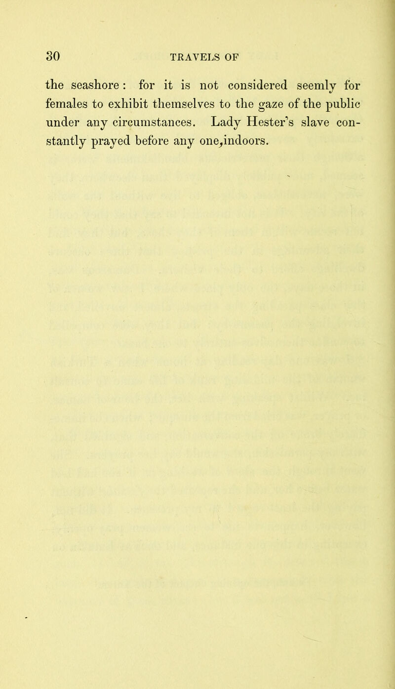 the seashore : for it is not considered seemly for females to exhibit themselves to the gaze of the public under any circumstances. Lady Hester's slave con- stantly prayed before any one^indoors.