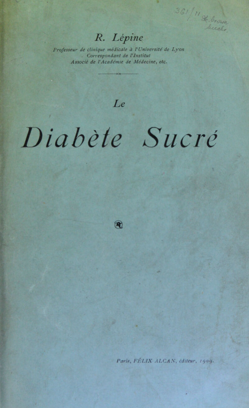 Ct R. Lèpine Professeur de clinique médicale à P Université de Lyon Correspondant de l’Institut Associé de l’Académie de Médecine, etc. Le Diabète Sucré Paris, FELIX A LC A .V, éditeur, igog.