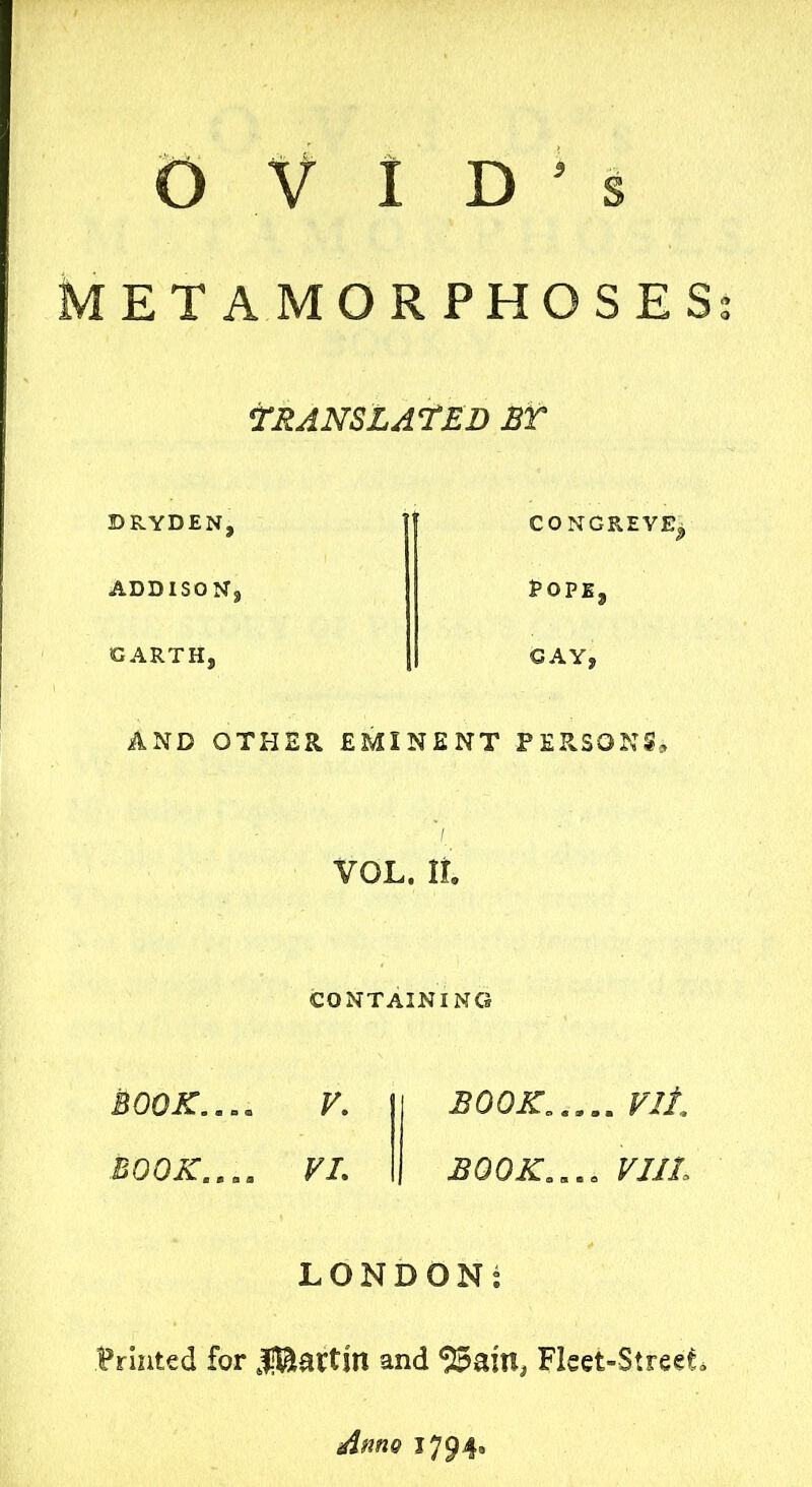 METAMORPHOSES TRANSLATED BY BRYDEN, ADDISON, GARTH, CONGREVE^ Pope, GAY, AND OTHER EMINENT PERSONS, VOL. It CONTAINING BOOK...» V. 1300K....m Fit BOOK.maa VI. BOOK.... Fill LONDON: Printed for JjBartm and Fleet-Streets