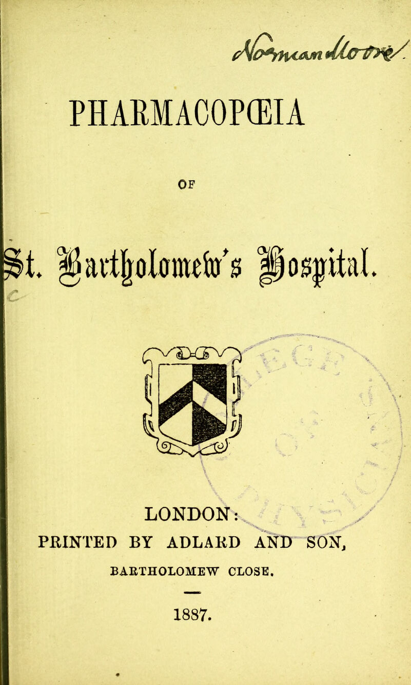 PHAKMACOPCEIA OF LONDON: PRINTED BY ADLARD AND SON, BARTHOLOMEW CLOSE. 1887.